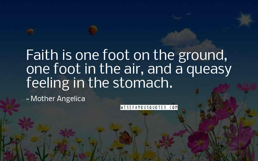 Mother Angelica Quotes: Faith is one foot on the ground, one foot in the air, and a queasy feeling in the stomach.