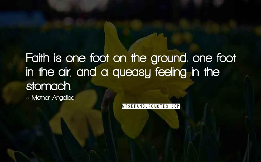 Mother Angelica Quotes: Faith is one foot on the ground, one foot in the air, and a queasy feeling in the stomach.