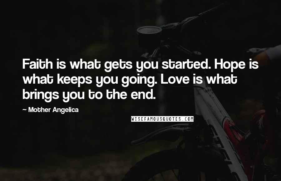 Mother Angelica Quotes: Faith is what gets you started. Hope is what keeps you going. Love is what brings you to the end.