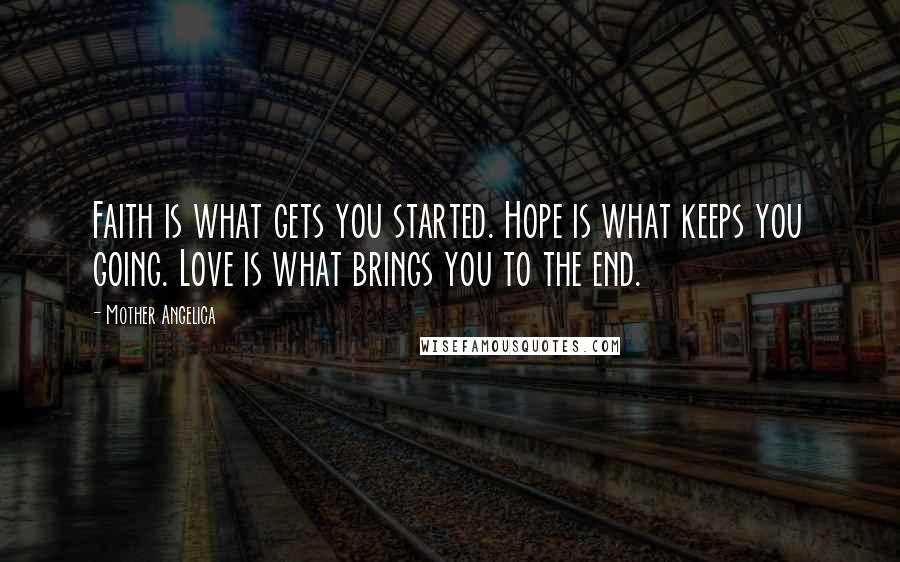 Mother Angelica Quotes: Faith is what gets you started. Hope is what keeps you going. Love is what brings you to the end.