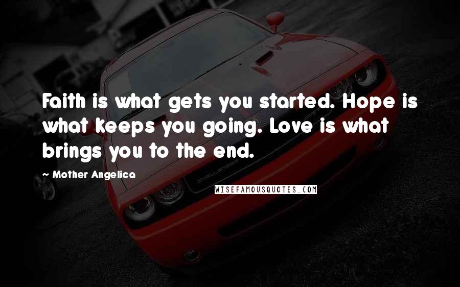 Mother Angelica Quotes: Faith is what gets you started. Hope is what keeps you going. Love is what brings you to the end.