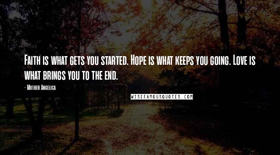 Mother Angelica Quotes: Faith is what gets you started. Hope is what keeps you going. Love is what brings you to the end.