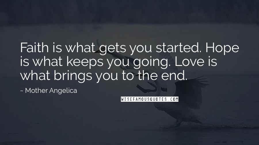 Mother Angelica Quotes: Faith is what gets you started. Hope is what keeps you going. Love is what brings you to the end.