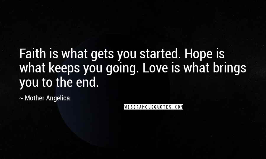 Mother Angelica Quotes: Faith is what gets you started. Hope is what keeps you going. Love is what brings you to the end.