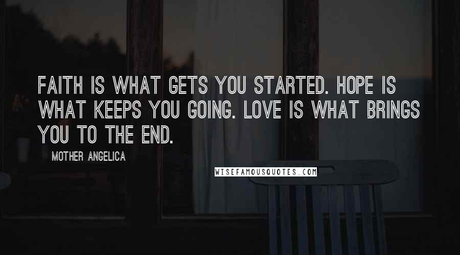 Mother Angelica Quotes: Faith is what gets you started. Hope is what keeps you going. Love is what brings you to the end.