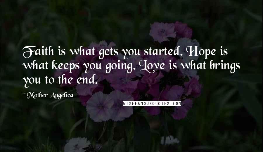 Mother Angelica Quotes: Faith is what gets you started. Hope is what keeps you going. Love is what brings you to the end.