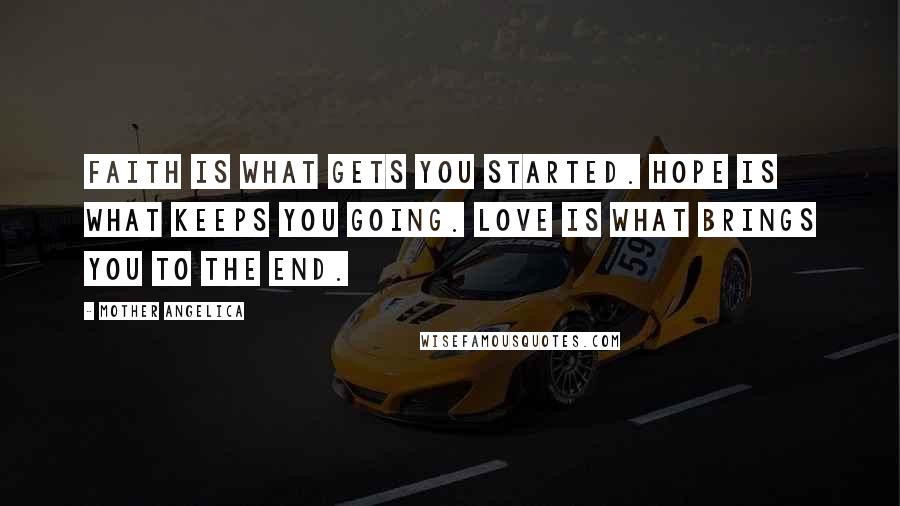 Mother Angelica Quotes: Faith is what gets you started. Hope is what keeps you going. Love is what brings you to the end.