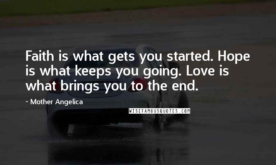 Mother Angelica Quotes: Faith is what gets you started. Hope is what keeps you going. Love is what brings you to the end.