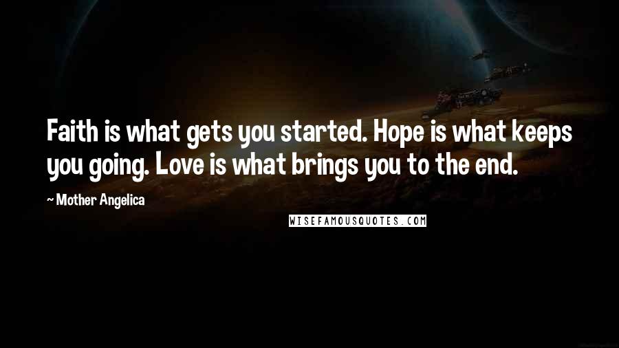 Mother Angelica Quotes: Faith is what gets you started. Hope is what keeps you going. Love is what brings you to the end.