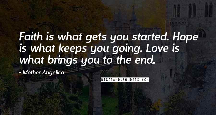 Mother Angelica Quotes: Faith is what gets you started. Hope is what keeps you going. Love is what brings you to the end.