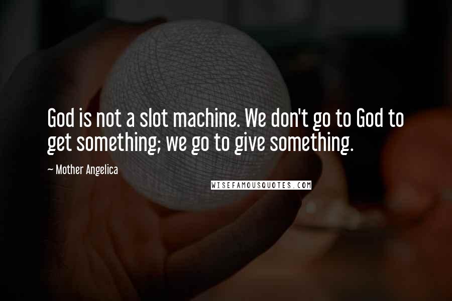 Mother Angelica Quotes: God is not a slot machine. We don't go to God to get something; we go to give something.