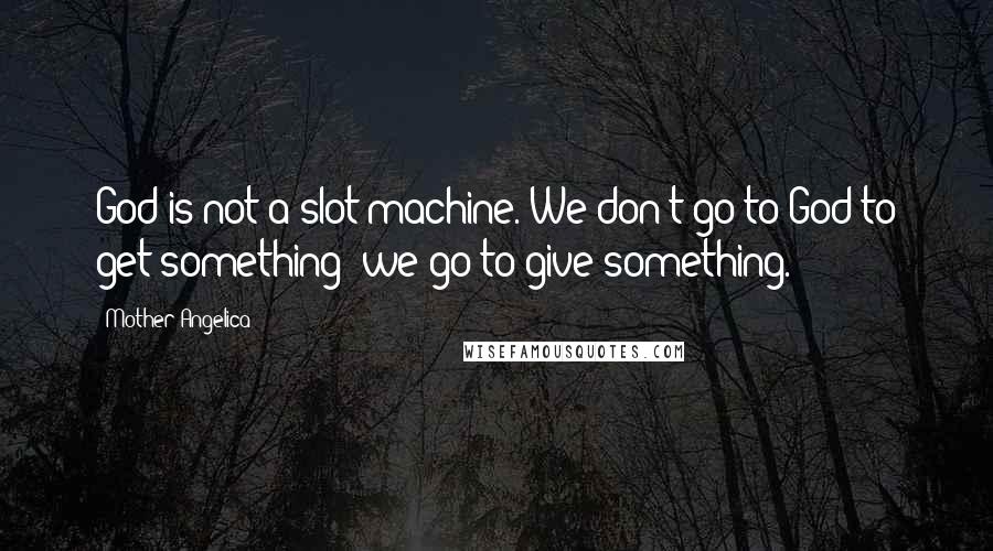 Mother Angelica Quotes: God is not a slot machine. We don't go to God to get something; we go to give something.