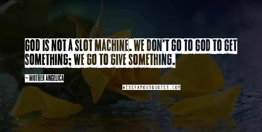 Mother Angelica Quotes: God is not a slot machine. We don't go to God to get something; we go to give something.