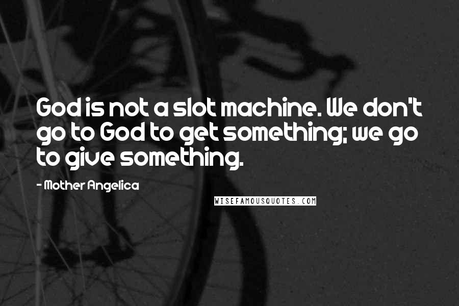 Mother Angelica Quotes: God is not a slot machine. We don't go to God to get something; we go to give something.