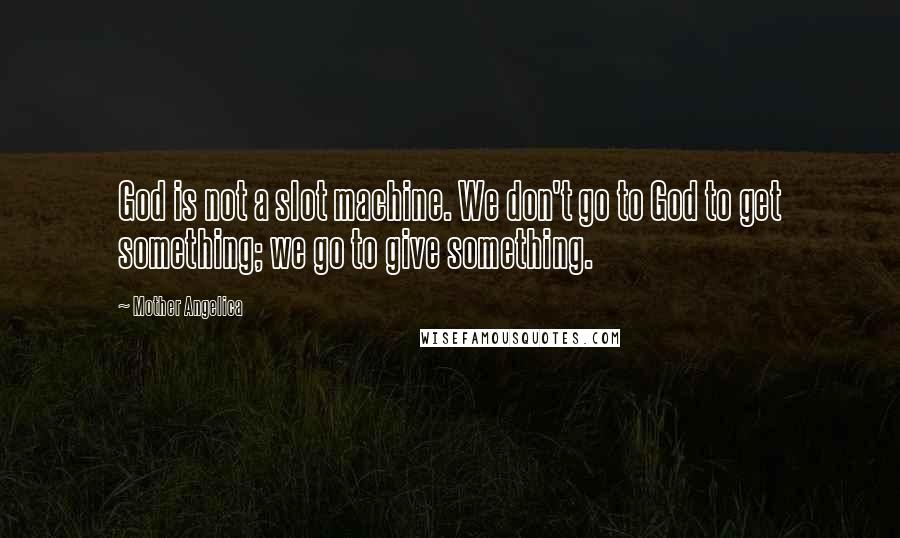 Mother Angelica Quotes: God is not a slot machine. We don't go to God to get something; we go to give something.