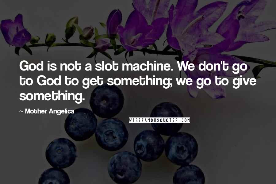 Mother Angelica Quotes: God is not a slot machine. We don't go to God to get something; we go to give something.