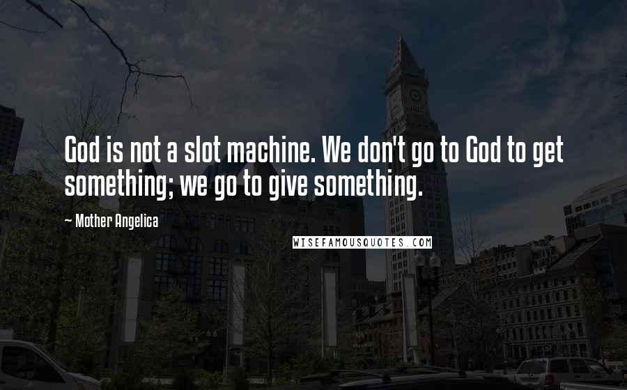 Mother Angelica Quotes: God is not a slot machine. We don't go to God to get something; we go to give something.