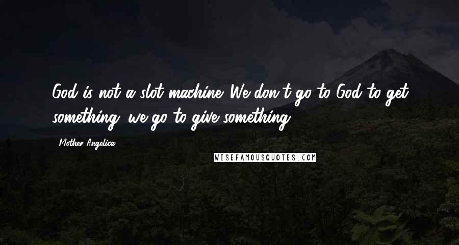 Mother Angelica Quotes: God is not a slot machine. We don't go to God to get something; we go to give something.