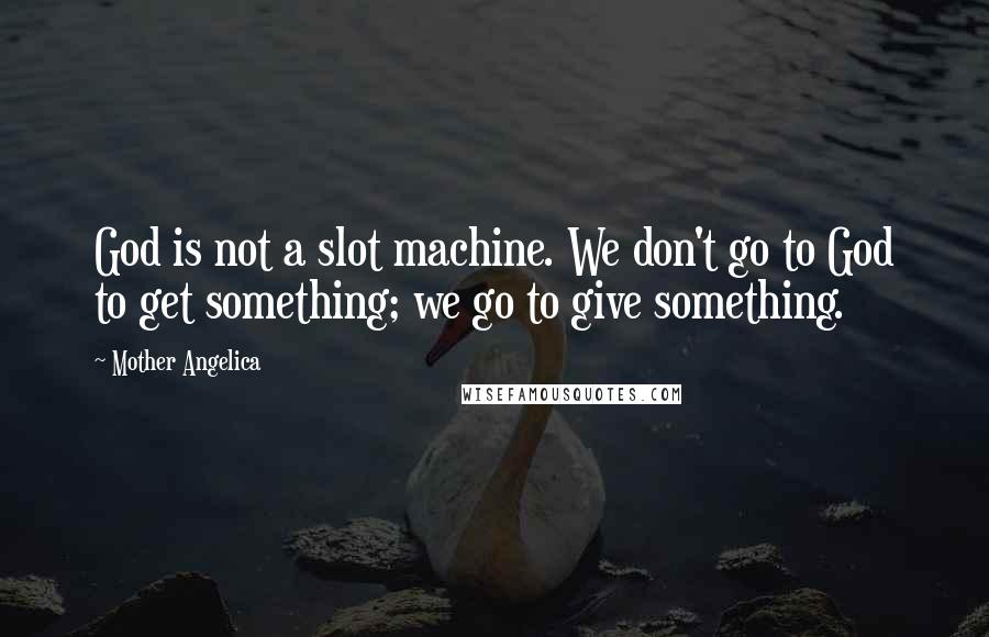 Mother Angelica Quotes: God is not a slot machine. We don't go to God to get something; we go to give something.
