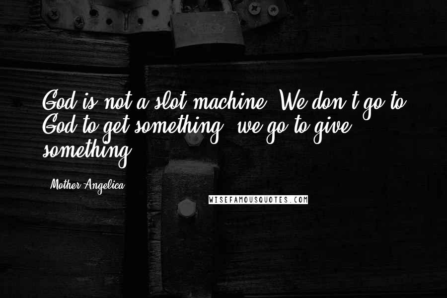 Mother Angelica Quotes: God is not a slot machine. We don't go to God to get something; we go to give something.