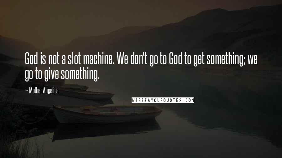 Mother Angelica Quotes: God is not a slot machine. We don't go to God to get something; we go to give something.
