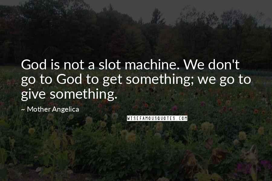 Mother Angelica Quotes: God is not a slot machine. We don't go to God to get something; we go to give something.
