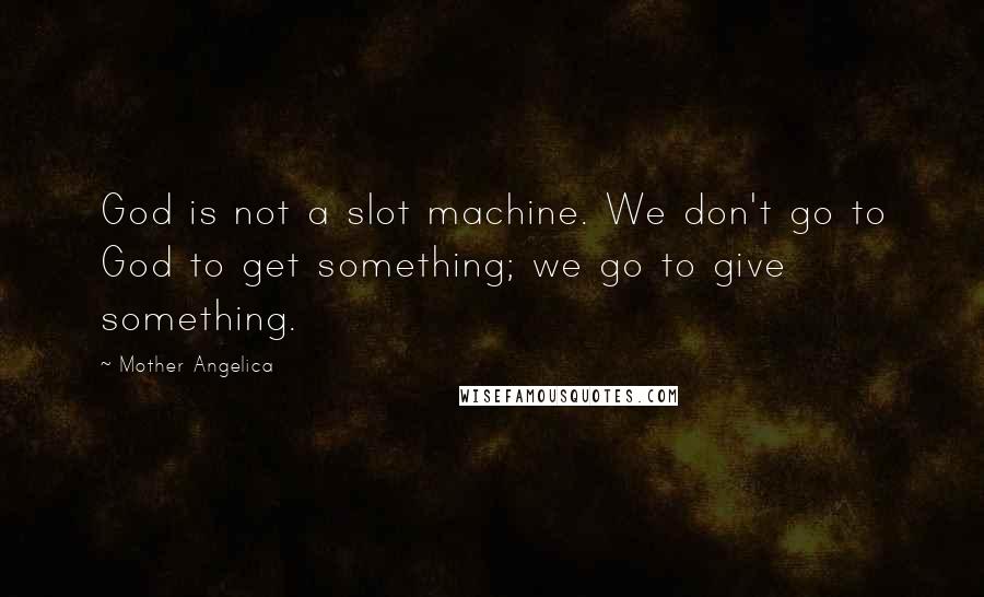 Mother Angelica Quotes: God is not a slot machine. We don't go to God to get something; we go to give something.