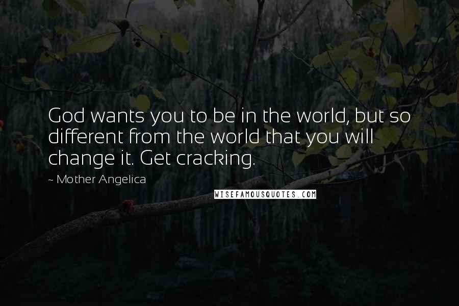 Mother Angelica Quotes: God wants you to be in the world, but so different from the world that you will change it. Get cracking.