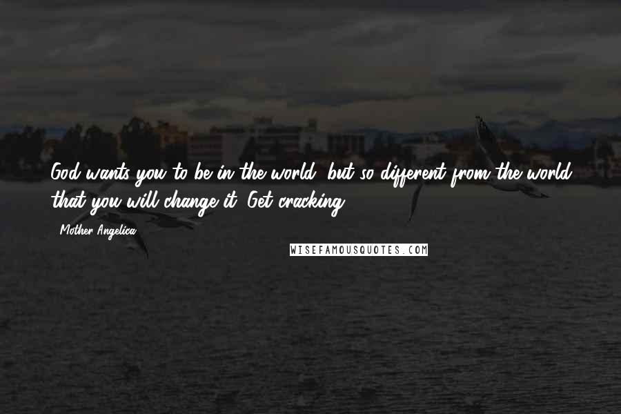 Mother Angelica Quotes: God wants you to be in the world, but so different from the world that you will change it. Get cracking.