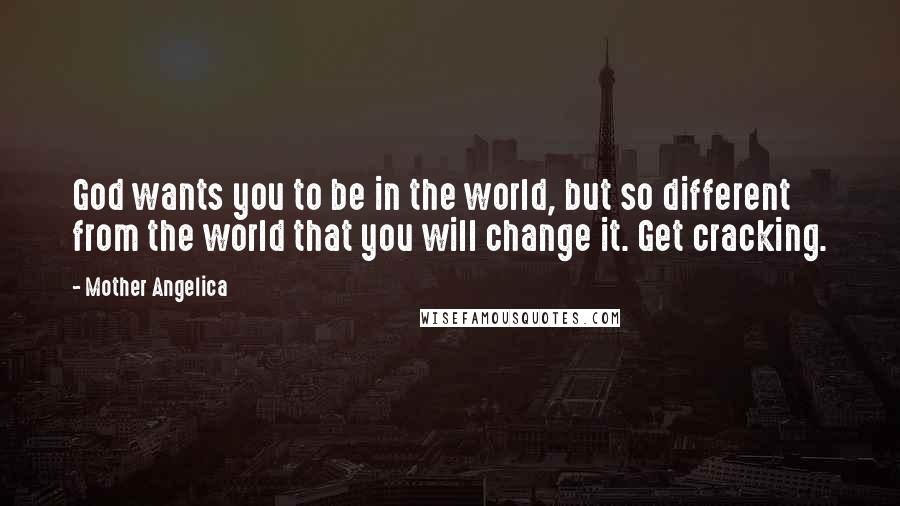 Mother Angelica Quotes: God wants you to be in the world, but so different from the world that you will change it. Get cracking.