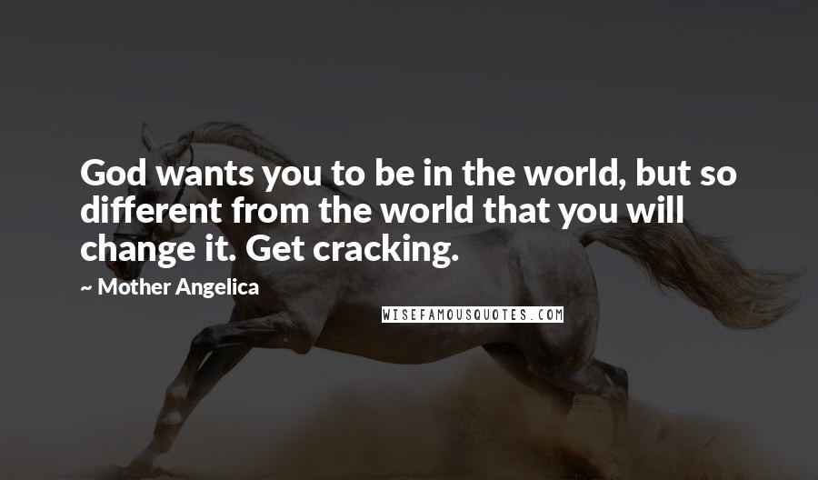 Mother Angelica Quotes: God wants you to be in the world, but so different from the world that you will change it. Get cracking.