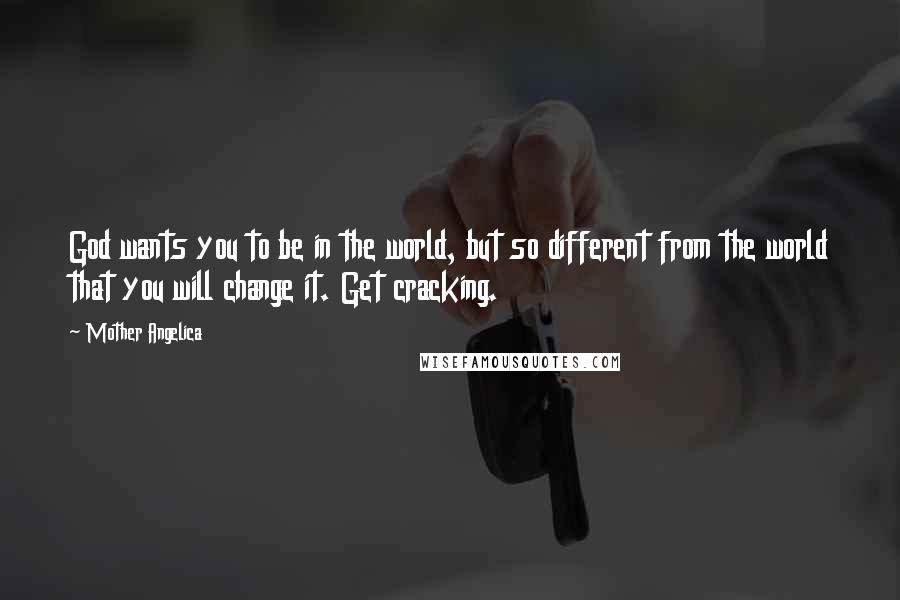Mother Angelica Quotes: God wants you to be in the world, but so different from the world that you will change it. Get cracking.