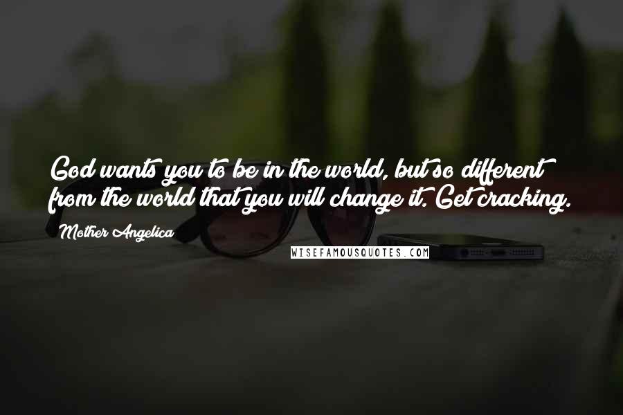 Mother Angelica Quotes: God wants you to be in the world, but so different from the world that you will change it. Get cracking.