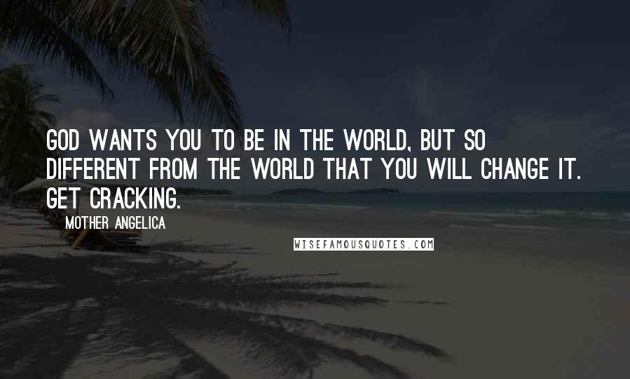 Mother Angelica Quotes: God wants you to be in the world, but so different from the world that you will change it. Get cracking.