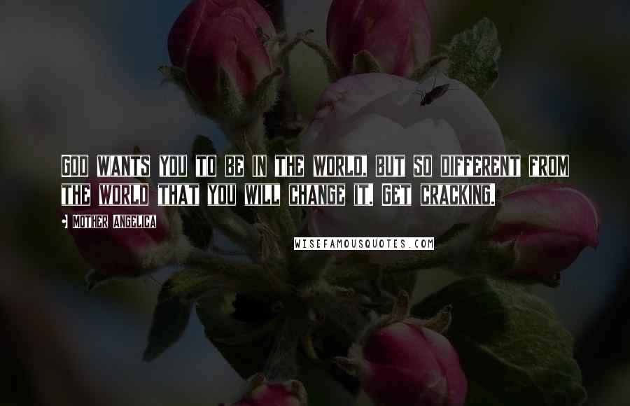 Mother Angelica Quotes: God wants you to be in the world, but so different from the world that you will change it. Get cracking.