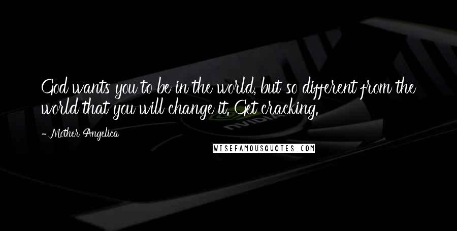 Mother Angelica Quotes: God wants you to be in the world, but so different from the world that you will change it. Get cracking.