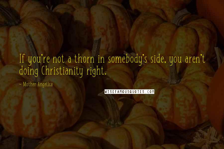 Mother Angelica Quotes: If you're not a thorn in somebody's side, you aren't doing Christianity right.