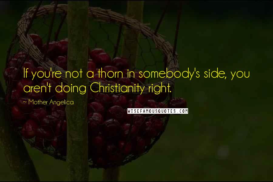 Mother Angelica Quotes: If you're not a thorn in somebody's side, you aren't doing Christianity right.