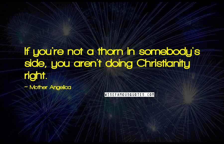 Mother Angelica Quotes: If you're not a thorn in somebody's side, you aren't doing Christianity right.