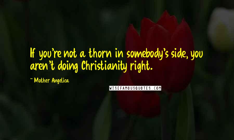 Mother Angelica Quotes: If you're not a thorn in somebody's side, you aren't doing Christianity right.