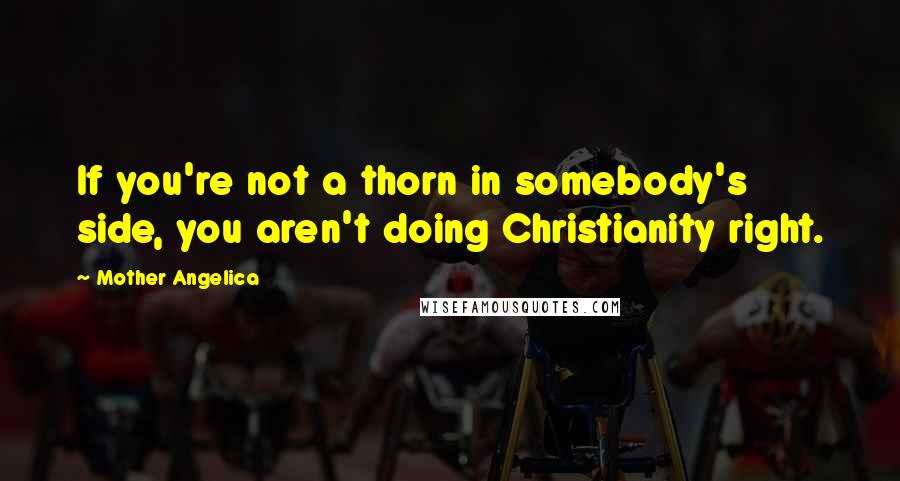 Mother Angelica Quotes: If you're not a thorn in somebody's side, you aren't doing Christianity right.