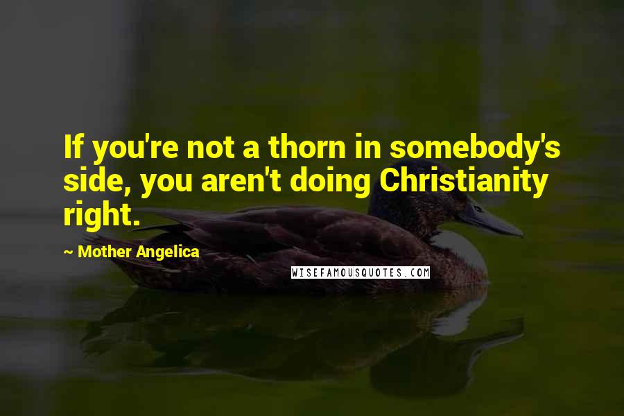 Mother Angelica Quotes: If you're not a thorn in somebody's side, you aren't doing Christianity right.