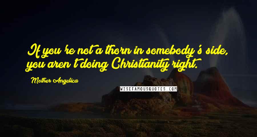 Mother Angelica Quotes: If you're not a thorn in somebody's side, you aren't doing Christianity right.