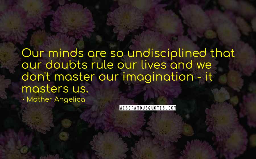 Mother Angelica Quotes: Our minds are so undisciplined that our doubts rule our lives and we don't master our imagination - it masters us.