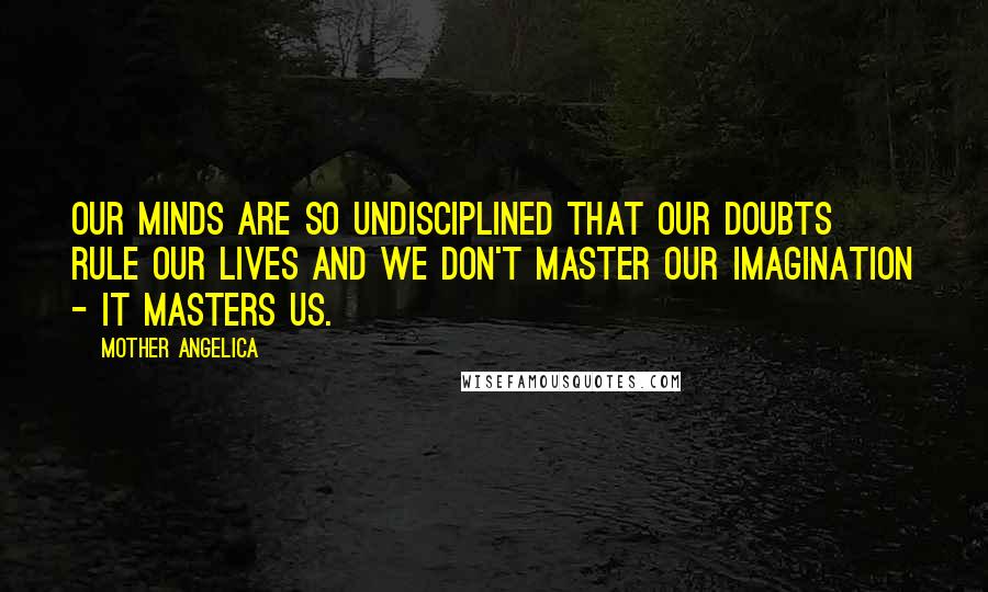 Mother Angelica Quotes: Our minds are so undisciplined that our doubts rule our lives and we don't master our imagination - it masters us.