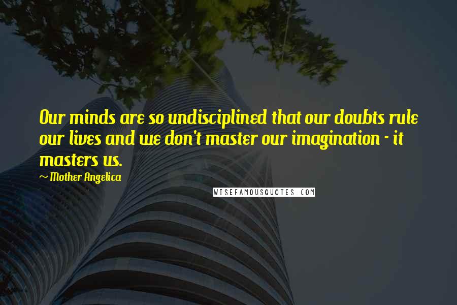 Mother Angelica Quotes: Our minds are so undisciplined that our doubts rule our lives and we don't master our imagination - it masters us.