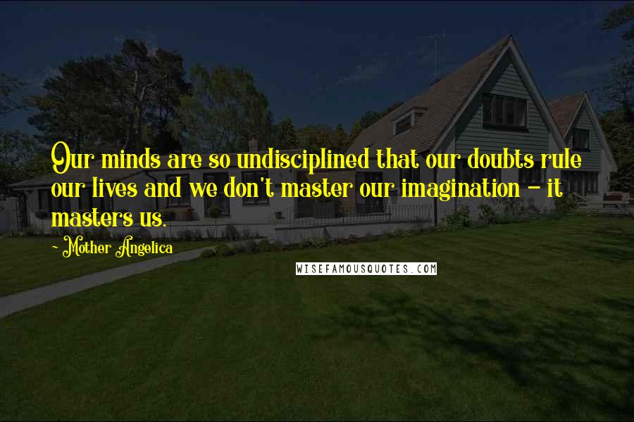 Mother Angelica Quotes: Our minds are so undisciplined that our doubts rule our lives and we don't master our imagination - it masters us.