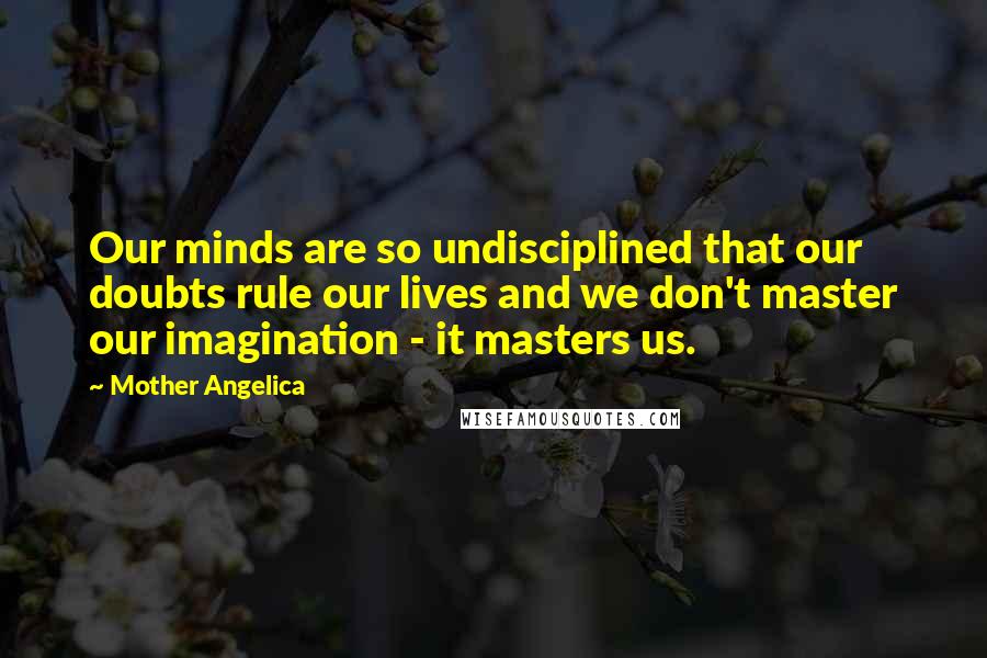 Mother Angelica Quotes: Our minds are so undisciplined that our doubts rule our lives and we don't master our imagination - it masters us.