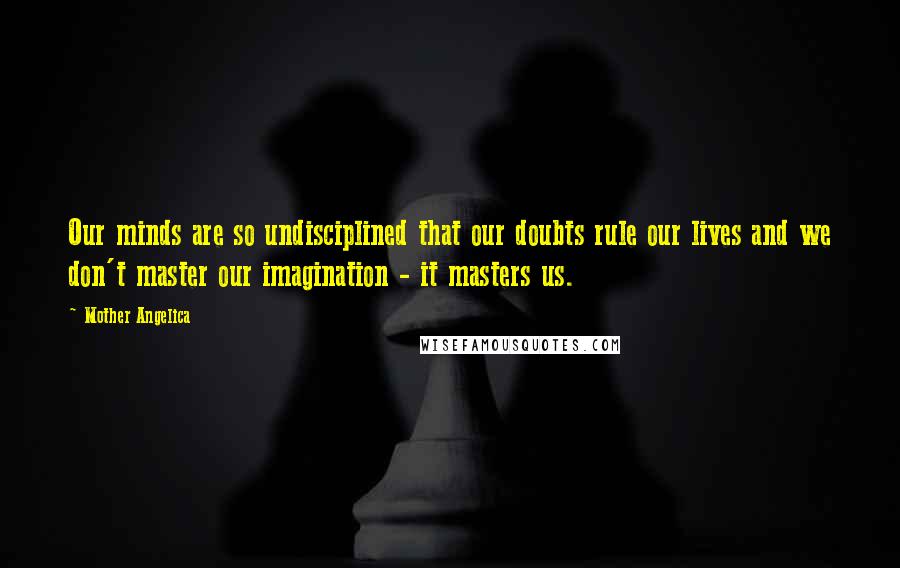 Mother Angelica Quotes: Our minds are so undisciplined that our doubts rule our lives and we don't master our imagination - it masters us.