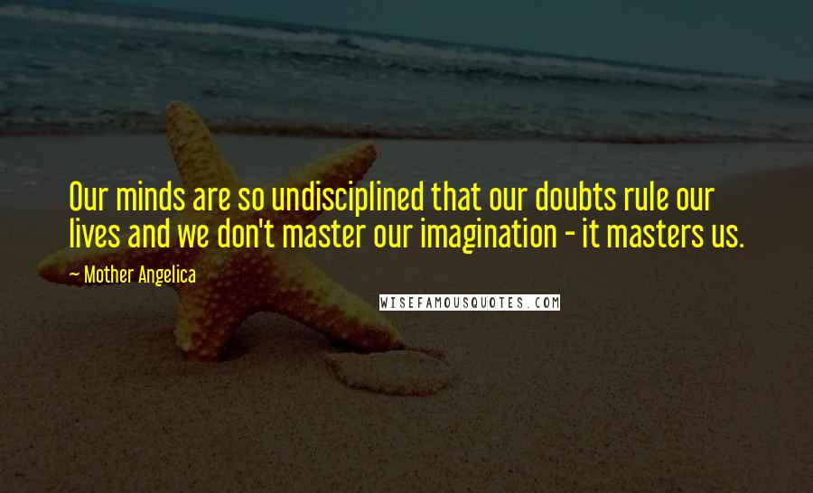 Mother Angelica Quotes: Our minds are so undisciplined that our doubts rule our lives and we don't master our imagination - it masters us.